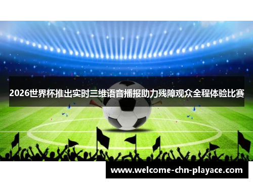 2026世界杯推出实时三维语音播报助力残障观众全程体验比赛