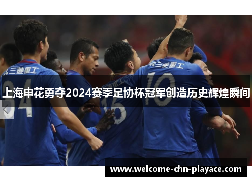 上海申花勇夺2024赛季足协杯冠军创造历史辉煌瞬间