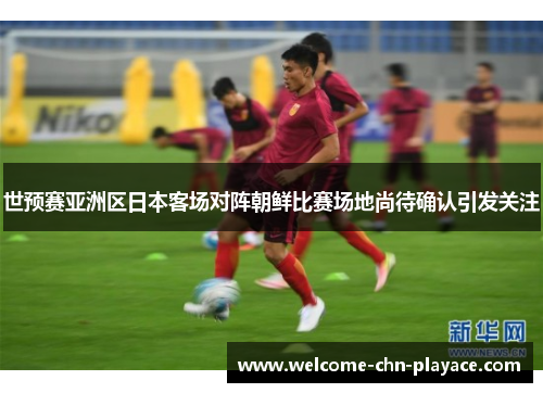 世预赛亚洲区日本客场对阵朝鲜比赛场地尚待确认引发关注