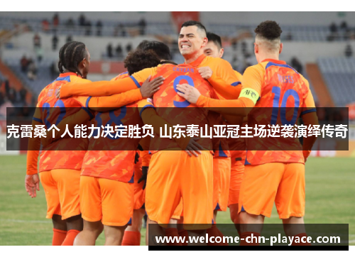 克雷桑个人能力决定胜负 山东泰山亚冠主场逆袭演绎传奇