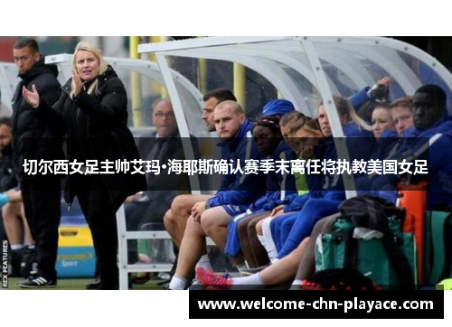 切尔西女足主帅艾玛·海耶斯确认赛季末离任将执教美国女足