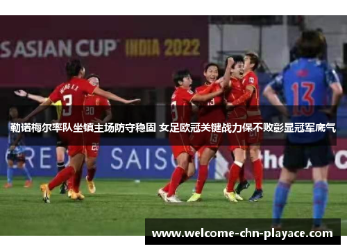 勒诺梅尔率队坐镇主场防守稳固 女足欧冠关键战力保不败彰显冠军底气
