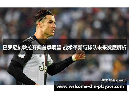 巴罗尼执教拉齐奥首季展望 战术革新与球队未来发展解析