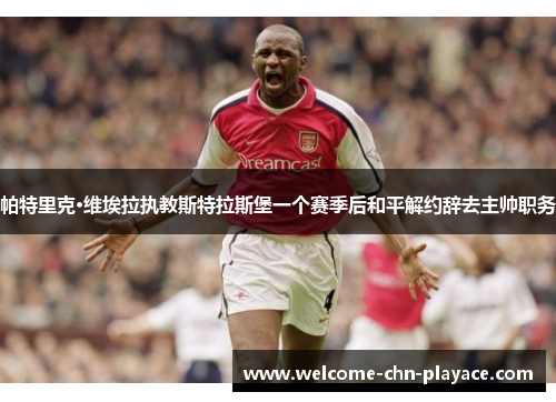 帕特里克·维埃拉执教斯特拉斯堡一个赛季后和平解约辞去主帅职务