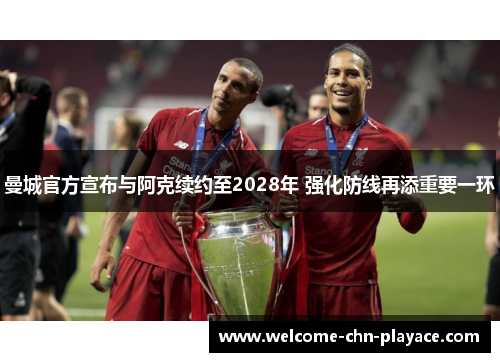曼城官方宣布与阿克续约至2028年 强化防线再添重要一环