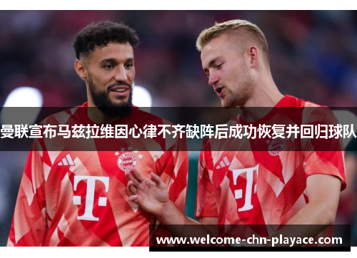 曼联宣布马兹拉维因心律不齐缺阵后成功恢复并回归球队