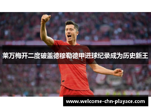 莱万梅开二度破盖德穆勒德甲进球纪录成为历史新王