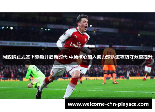 阿森纳正式签下赖斯开启新时代 中场核心加入助力球队进攻防守双重提升