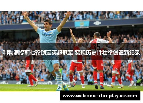 利物浦提前七轮锁定英超冠军 实现历史性壮举创造新纪录