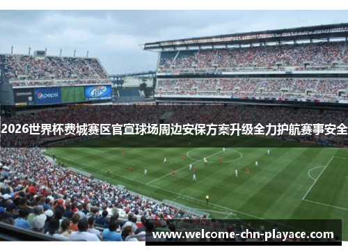 2026世界杯费城赛区官宣球场周边安保方案升级全力护航赛事安全 2026世界杯费城赛区官宣球场周边安保方案升级全力护航赛事安全