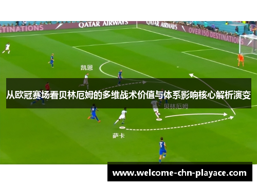 从欧冠赛场看贝林厄姆的多维战术价值与体系影响核心解析演变 从欧冠赛场看贝林厄姆的多维战术价值与体系影响核心解析演变