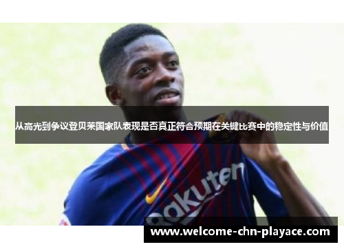 从高光到争议登贝莱国家队表现是否真正符合预期在关键比赛中的稳定性与价值 从高光到争议登贝莱国家队表现是否真正符合预期在关键比赛中的稳定性与价值