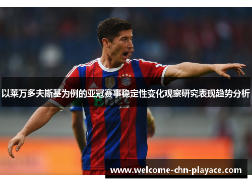 以莱万多夫斯基为例的亚冠赛事稳定性变化观察研究表现趋势分析