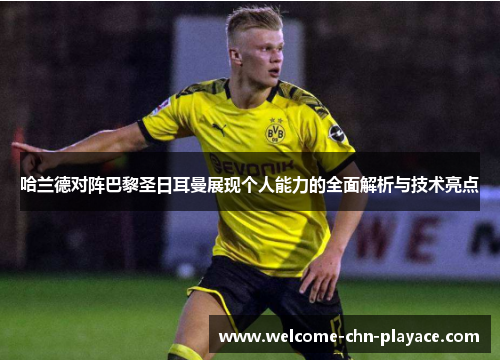 哈兰德对阵巴黎圣日耳曼展现个人能力的全面解析与技术亮点 哈兰德对阵巴黎圣日耳曼展现个人能力的全面解析与技术亮点