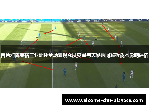 吉鲁对阵英格兰亚洲杯全场表现深度复盘与关键瞬间解析战术影响评估 吉鲁对阵英格兰亚洲杯全场表现深度复盘与关键瞬间解析战术影响评估