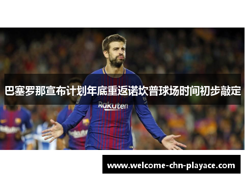 巴塞罗那宣布计划年底重返诺坎普球场时间初步敲定 巴塞罗那宣布计划年底重返诺坎普球场时间初步敲定