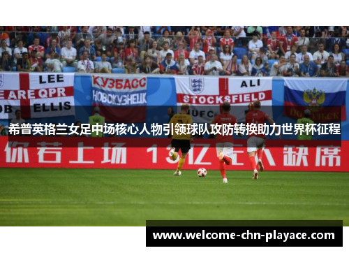 希普英格兰女足中场核心人物引领球队攻防转换助力世界杯征程 希普英格兰女足中场核心人物引领球队攻防转换助力世界杯征程