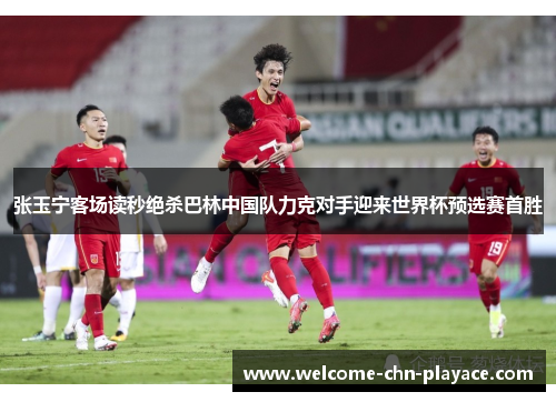 张玉宁客场读秒绝杀巴林中国队力克对手迎来世界杯预选赛首胜 张玉宁客场读秒绝杀巴林中国队力克对手迎来世界杯预选赛首胜