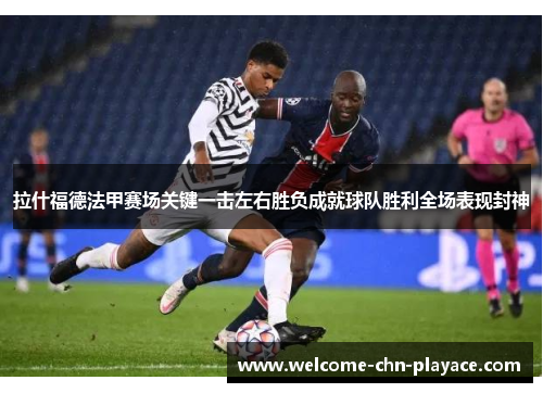 拉什福德法甲赛场关键一击左右胜负成就球队胜利全场表现封神 拉什福德法甲赛场关键一击左右胜负成就球队胜利全场表现封神