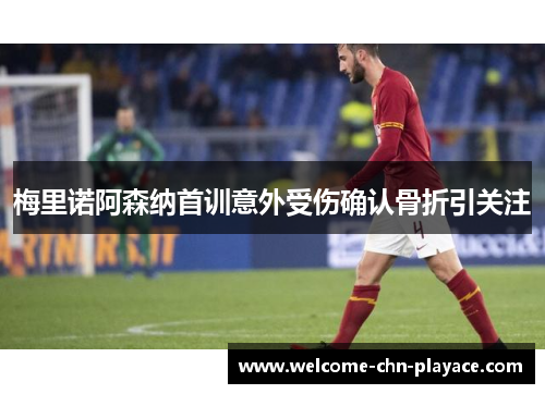 梅里诺阿森纳首训意外受伤确认骨折引关注 梅里诺阿森纳首训意外受伤确认骨折引关注