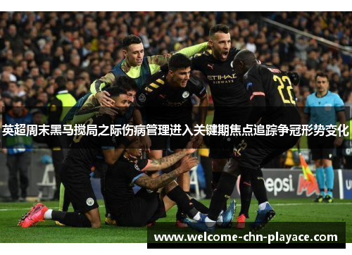 英超周末黑马搅局之际伤病管理进入关键期焦点追踪争冠形势变化